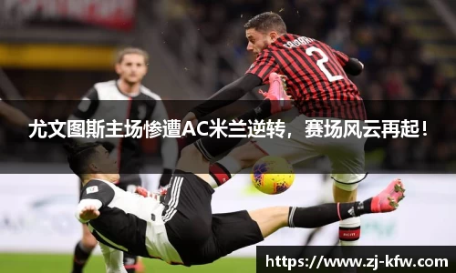 尤文图斯主场惨遭AC米兰逆转，赛场风云再起！