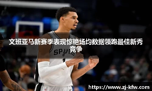 文班亚马新赛季表现惊艳场均数据领跑最佳新秀竞争